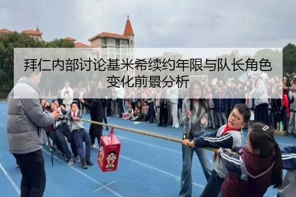 拜仁内部讨论基米希续约年限与队长角色变化前景分析