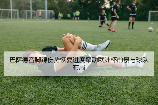 巴萨德容脚踝伤势恢复进度牵动欧洲杯前景与球队布局