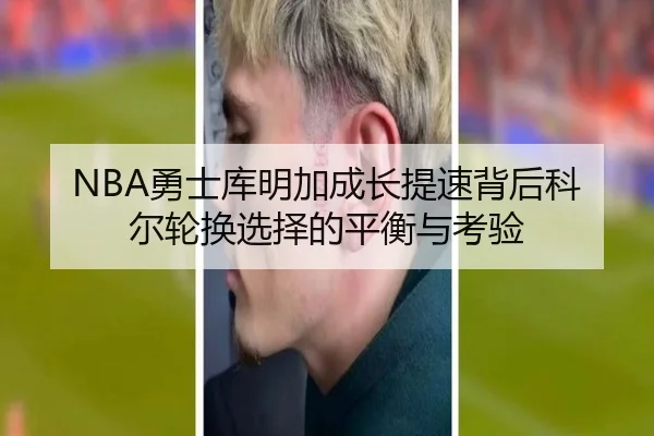 NBA勇士库明加成长提速背后科尔轮换选择的平衡与考验